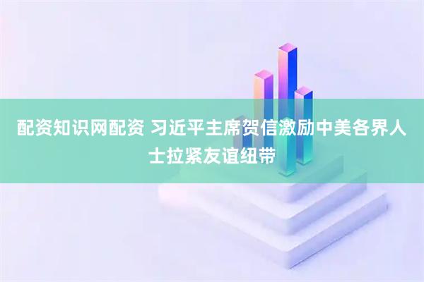 配资知识网配资 习近平主席贺信激励中美各界人士拉紧友谊纽带