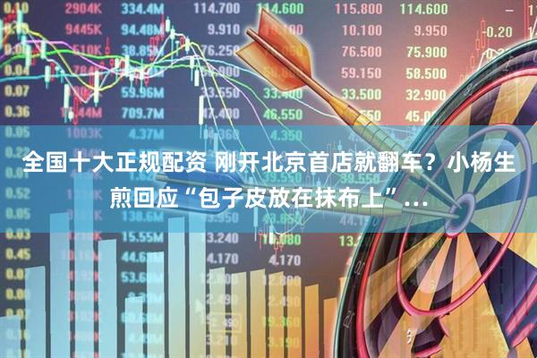 全国十大正规配资 刚开北京首店就翻车？小杨生煎回应“包子皮放在抹布上”…