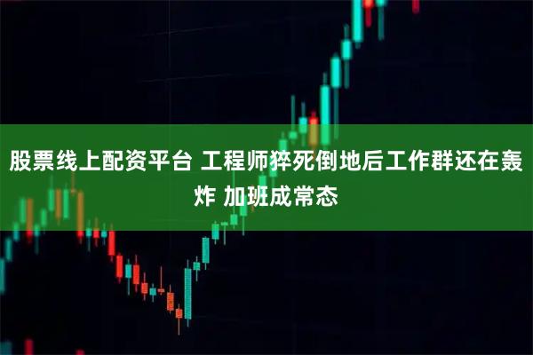 股票线上配资平台 工程师猝死倒地后工作群还在轰炸 加班成常态