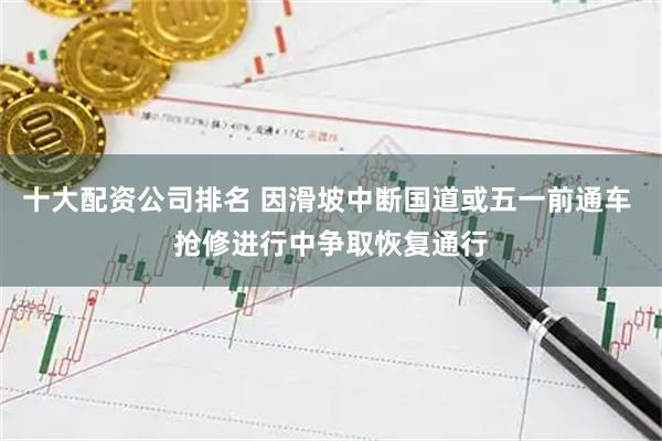 十大配资公司排名 因滑坡中断国道或五一前通车 抢修进行中争取恢复通行
