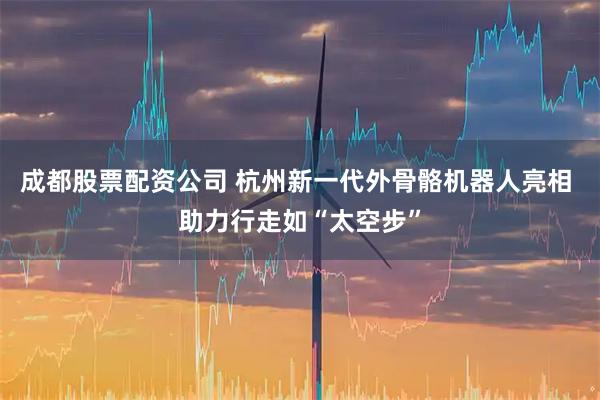 成都股票配资公司 杭州新一代外骨骼机器人亮相 助力行走如“太空步”