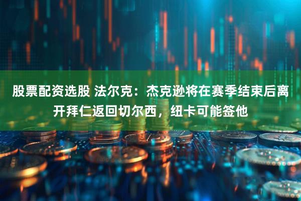 股票配资选股 法尔克：杰克逊将在赛季结束后离开拜仁返回切尔西，纽卡可能签他