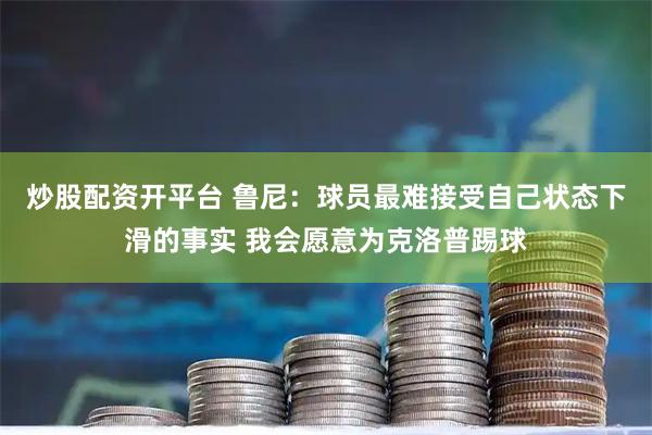 炒股配资开平台 鲁尼：球员最难接受自己状态下滑的事实 我会愿意为克洛普踢球