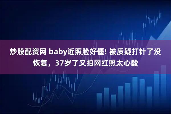 炒股配资网 baby近照脸好僵! 被质疑打针了没恢复，37岁了又拍网红照太心酸