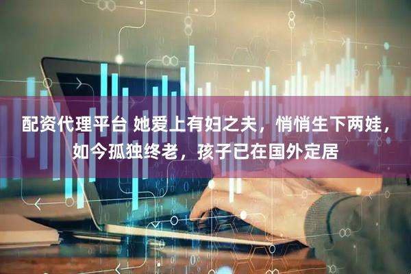 配资代理平台 她爱上有妇之夫，悄悄生下两娃，如今孤独终老，孩子已在国外定居