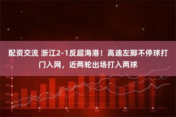 配资交流 浙江2-1反超海港！高迪左脚不停球打门入网，近两轮出场打入两球