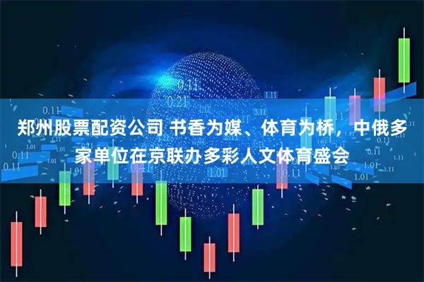 郑州股票配资公司 书香为媒、体育为桥,中俄多家单位在京联办多彩人文体育盛会