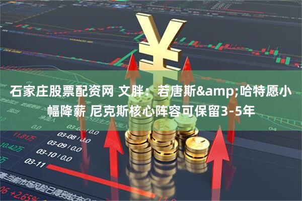 石家庄股票配资网 文胖：若唐斯&哈特愿小幅降薪 尼克斯核心阵容可保留3-5年